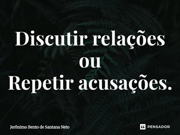 ⁠Discutir relações ou Repetir acusações.... Frase de Jerônimo Bento de Santana Neto.