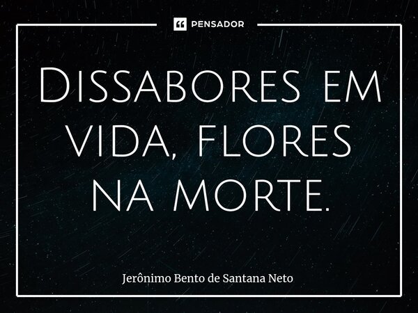 ⁠Dissabores em vida, flores na morte.... Frase de Jerônimo Bento de Santana Neto.