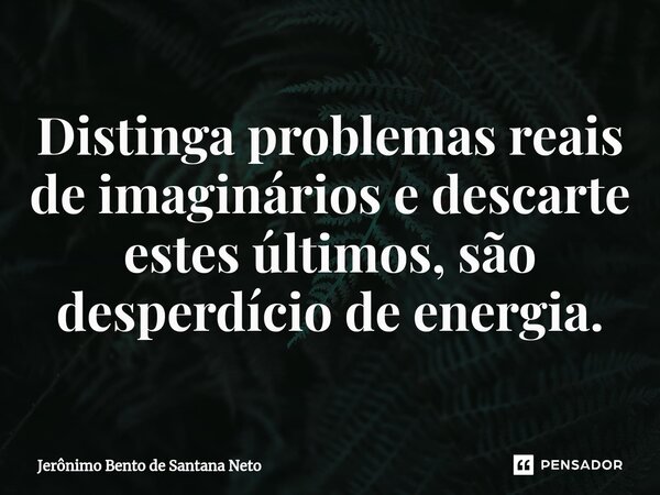 ⁠Distinga problemas reais de imaginários e descarte estes últimos, são desperdício de energia.... Frase de Jerônimo Bento de Santana Neto.