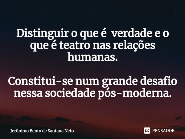 Distinguir o que é verdade e o que é teatro nas relações humanas. Constitui-se num grande desafio nessa sociedade pós-moderna.... Frase de Jerônimo Bento de Santana Neto.