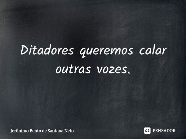 ⁠Ditadores queremos calar outras vozes.... Frase de Jerônimo Bento de Santana Neto.