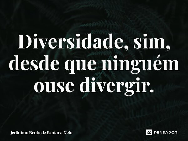 ⁠Diversidade, sim, desde que ninguém ouse divergir.... Frase de Jerônimo Bento de Santana Neto.
