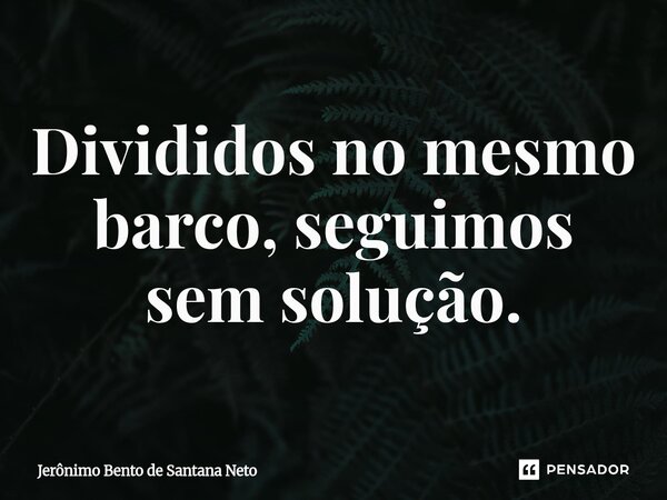 ⁠Divididos no mesmo barco, seguimos sem solução.... Frase de Jerônimo Bento de Santana Neto.