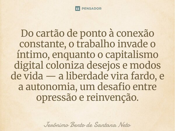 ⁠Do cartão de ponto à conexão constante, o trabalho invade o íntimo, enquanto o capitalismo digital coloniza desejos e modos de vida — a liberdade vira fardo, e... Frase de Jerônimo Bento de Santana Neto.