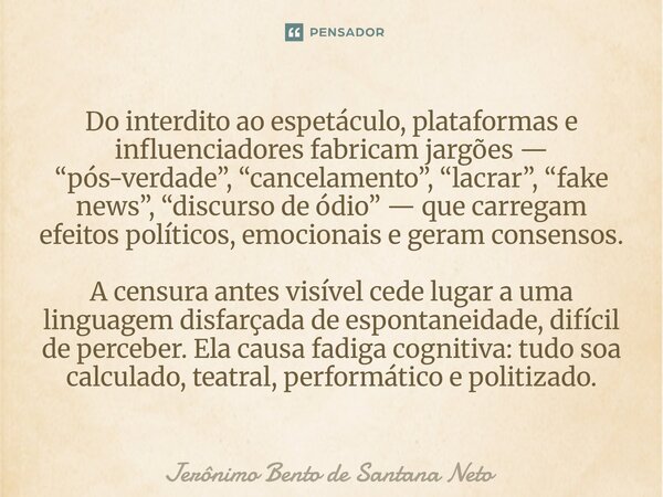 Do interdito ao espetáculo, plataformas e influenciadores fabricam jargões — “pós-verdade”, “cancelamento”, “lacrar”, “fake news”, “discurso de ódio” — que car... Frase de Jerônimo Bento de Santana Neto.