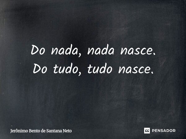⁠Do nada, nada nasce. Do tudo, tudo nasce.... Frase de Jerônimo Bento de Santana Neto.