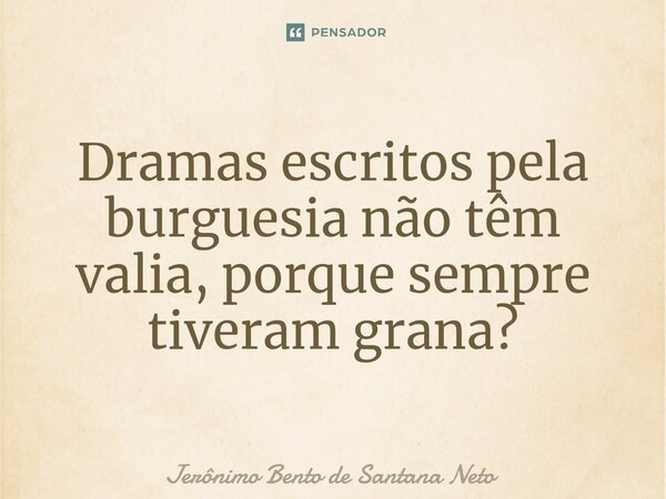 ⁠Dramas escritos pela burguesia não têm valia, porque sempre tiveram grana?... Frase de Jerônimo Bento de Santana Neto.