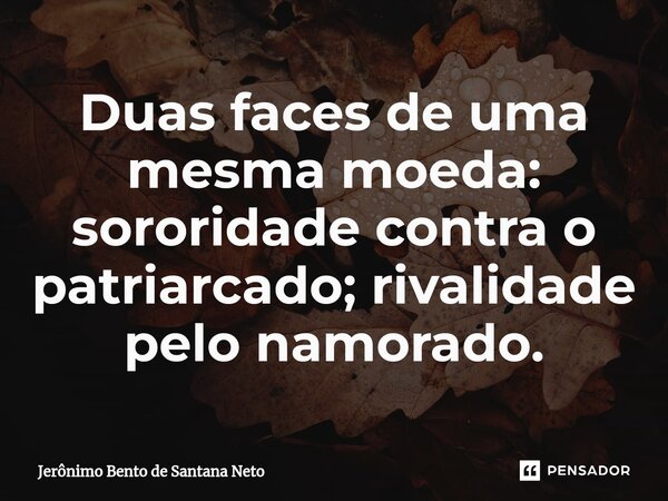 ⁠Duas faces de uma mesma moeda: sororidade contra o patriarcado; rivalidade pelo namorado.... Frase de Jerônimo Bento de Santana Neto.