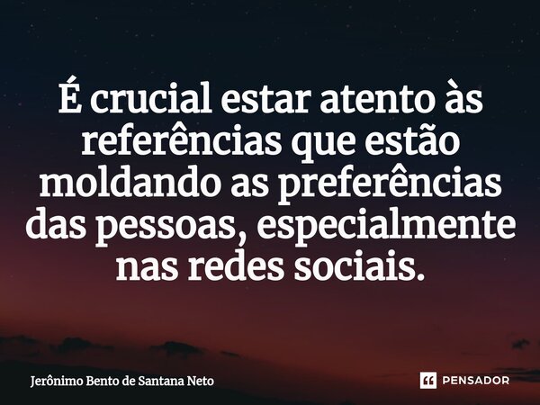 ⁠É crucial estar atento às referências que estão moldando as preferências das pessoas, especialmente nas redes sociais.... Frase de Jerônimo Bento de Santana Neto.