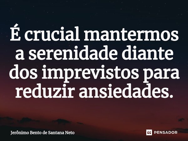 ⁠É crucial mantermos a serenidade diante dos imprevistos para reduzir ansiedades.... Frase de Jerônimo Bento de Santana Neto.