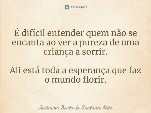 ⁠É difícil entender quem não se encanta ao ver a pureza de uma criança a sorrir. Ali está toda a esperança que faz o mundo florir.... Frase de Jerônimo Bento de Santana Neto.