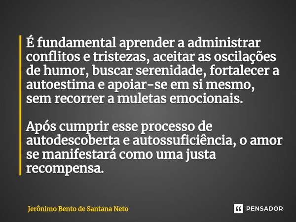 ⁠É fundamental aprender a administrar conflitos e tristezas, aceitar as oscilações de humor, buscar serenidade, fortalecer a autoestima e apoiar-se em si mesmo,... Frase de Jerônimo Bento de Santana Neto.