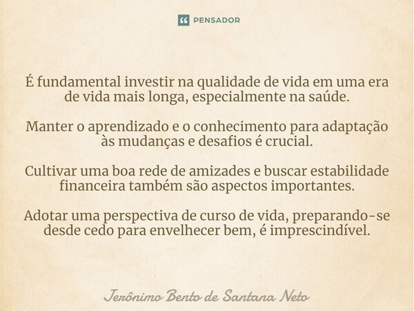 ⁠É fundamental investir na qualidade de vida em uma era de vida mais longa, especialmente na saúde. Manter o aprendizado e o conhecimento para adaptação às muda... Frase de Jerônimo Bento de Santana Neto.