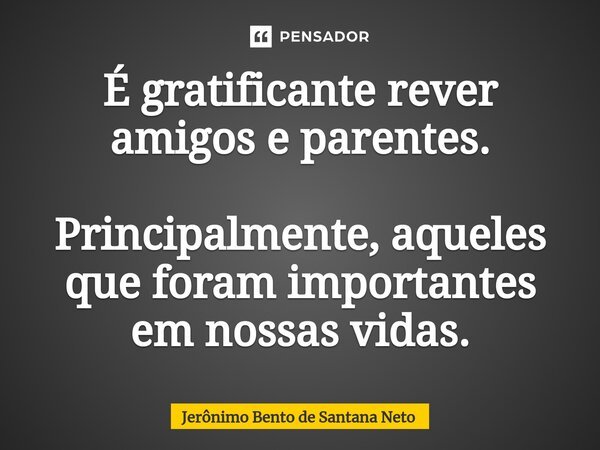 ⁠É gratificante rever amigos e parentes. Principalmente, aqueles que foram importantes em nossas vidas.... Frase de Jerônimo Bento de Santana Neto.
