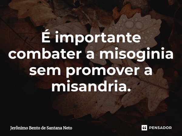 É importante combater a misoginia sem promover a misandria.... Frase de Jerônimo Bento de Santana Neto.