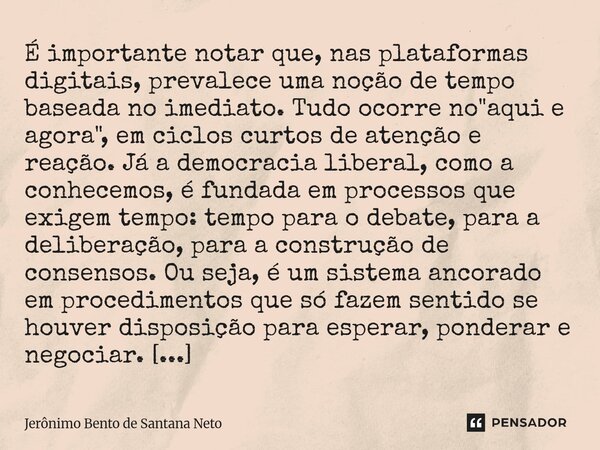 ⁠É importante notar que, nas plataformas digitais, prevalece uma noção de tempo baseada no imediato. Tudo ocorre no "aqui e agora", em ciclos curtos d... Frase de Jerônimo Bento de Santana Neto.