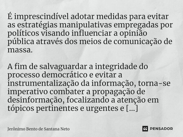 ⁠É imprescindível adotar medidas para evitar as estratégias manipulativas empregadas por políticos visando influenciar a opinião pública através dos meios de co... Frase de Jerônimo Bento de Santana Neto.