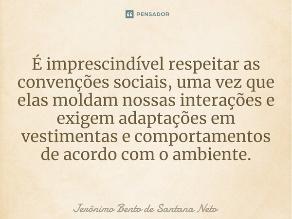 ⁠É imprescindível respeitar as convenções sociais, uma vez que elas moldam nossas interações e exigem adaptações em vestimentas e comportamentos de acordo com o... Frase de Jerônimo Bento de Santana Neto.