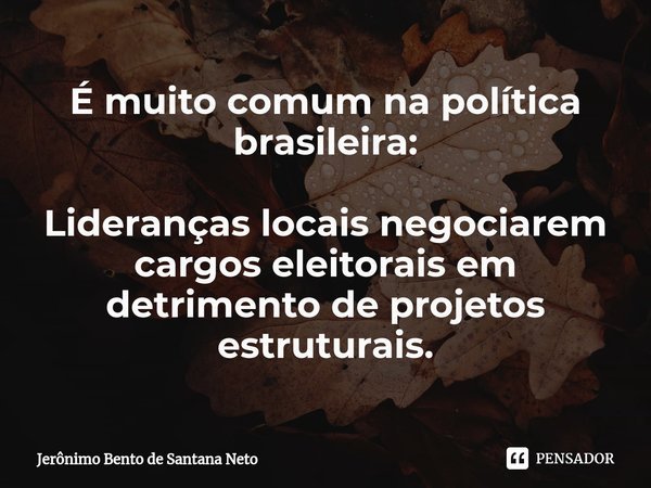⁠É muito comum na política brasileira: Lideranças locais negociarem cargos eleitorais em detrimento de projetos estruturais.... Frase de Jerônimo Bento de Santana Neto.