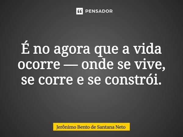 ⁠É no agora que a vida ocorre — onde se vive, se corre e se constrói.... Frase de Jerônimo Bento de Santana Neto.