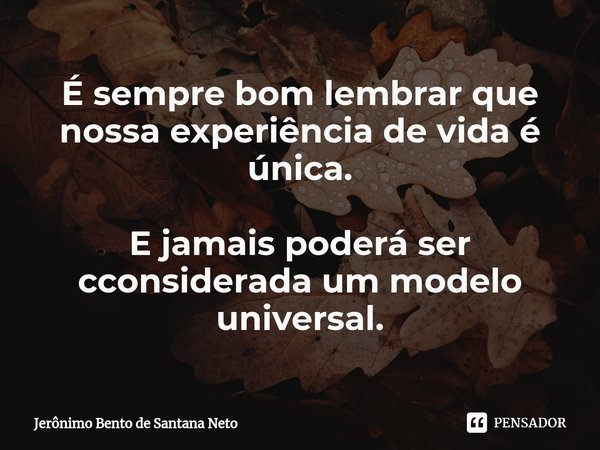 ⁠É sempre bom lembrar que nossa experiência de vida é única. E jamais poderá ser cconsiderada um modelo universal.... Frase de Jerônimo Bento de Santana Neto.