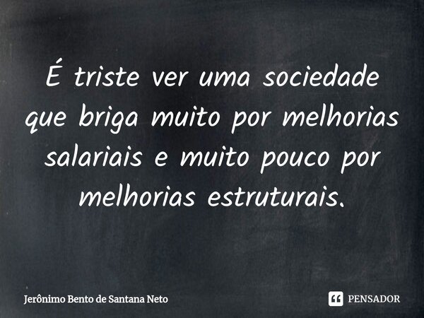 ⁠É triste ver uma sociedade que briga muito por melhorias salariais e muito pouco por melhorias estruturais.... Frase de Jerônimo Bento de Santana Neto.