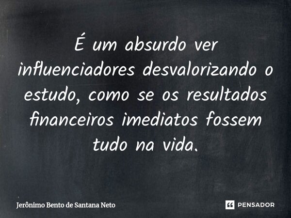 ⁠É um absurdo ver influenciadores desvalorizando o estudo, como se os resultados financeiros imediatos fossem tudo na vida.... Frase de Jerônimo Bento de Santana Neto.