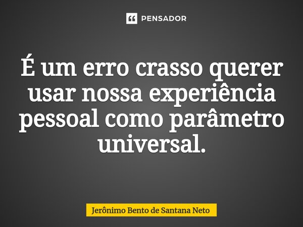 ⁠É um erro crasso querer usar nossa experiência pessoal como parâmetro universal.... Frase de Jerônimo Bento de Santana Neto.