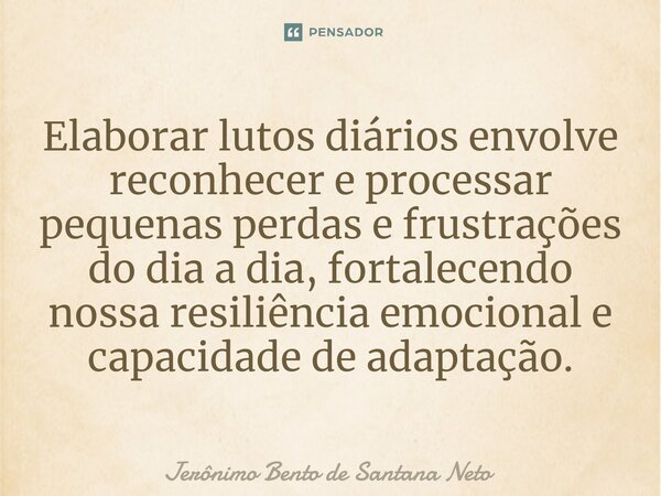 ⁠Elaborar lutos diários envolve reconhecer e processar pequenas perdas e frustrações do dia a dia, fortalecendo nossa resiliência emocional e capacidade de adap... Frase de Jerônimo Bento de Santana Neto.