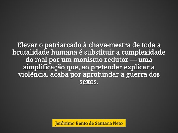 Elevar o patriarcado à chave-mestra de toda a brutalidade humana é substituir a complexidade do mal por um monismo redutor — uma simplificação que, ao pretender... Frase de Jerônimo Bento de Santana Neto.