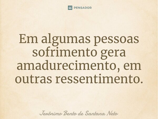 ⁠Em algumas pessoas sofrimento gera amadurecimento, em outras ressentimento.... Frase de Jerônimo Bento de Santana Neto.