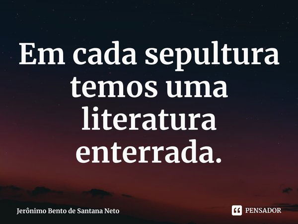 ⁠⁠Em cada sepultura temos uma literatura enterrada.... Frase de Jerônimo Bento de Santana Neto.