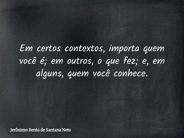 Em certos contextos, importa quem você é; em outros, o que fez; e, em alguns, quem você conhece.... Frase de Jerônimo Bento de Santana Neto.