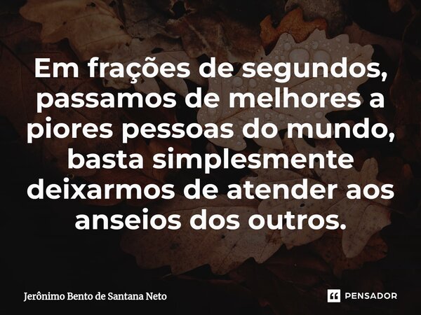 ⁠Em frações de segundos, passamos de melhores a piores pessoas do mundo, basta simplesmente deixarmos de atender aos anseios dos outros.... Frase de Jerônimo Bento de Santana Neto.