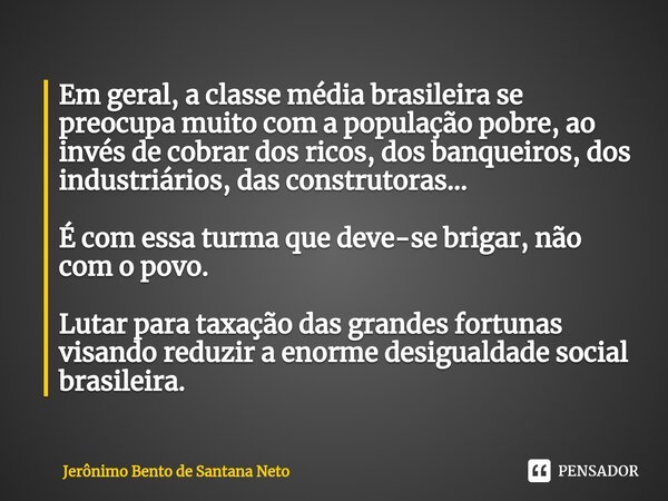 ⁠Em geral, a classe média brasileira se preocupa muito com a população pobre, ao invés de cobrar dos ricos, dos banqueiros, dos industriários, das construtoras.... Frase de Jerônimo Bento de Santana Neto.