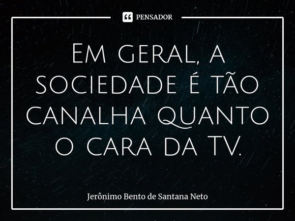 ⁠⁠Em geral, a sociedade é tão canalha quanto o cara da TV.... Frase de Jerônimo Bento de Santana Neto.