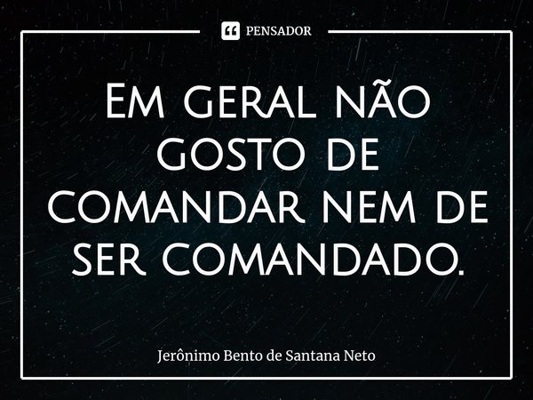 ⁠Em geral não gosto de comandar nem de ser comandado.... Frase de Jerônimo Bento de Santana Neto.