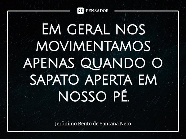 ⁠Em geral nos movimentamos apenas quando o sapato aperta em nosso pé.... Frase de Jerônimo Bento de Santana Neto.