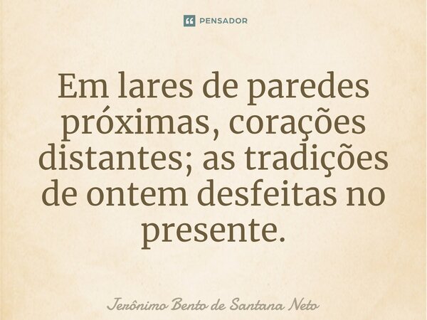 ⁠Em lares de paredes próximas, corações distantes; as tradições de ontem desfeitas no presente.... Frase de Jerônimo Bento de Santana Neto.