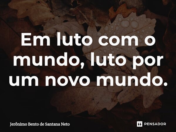 ⁠Em luto com o mundo, luto por um novo mundo.... Frase de Jerônimo Bento de Santana Neto.