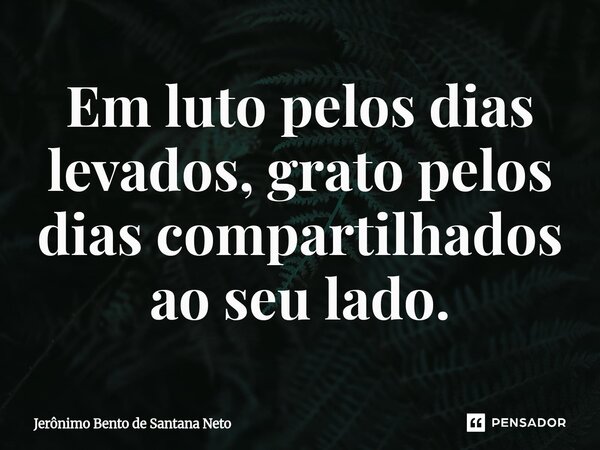 ⁠Em luto pelos dias levados, grato pelos dias compartilhados ao seu lado.... Frase de Jerônimo Bento de Santana Neto.