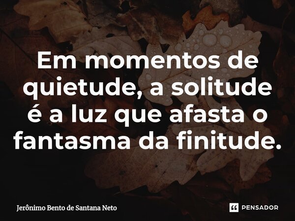 ⁠Em momentos de quietude, a solitude é a luz que afasta o fantasma da finitude.... Frase de Jerônimo Bento de Santana Neto.
