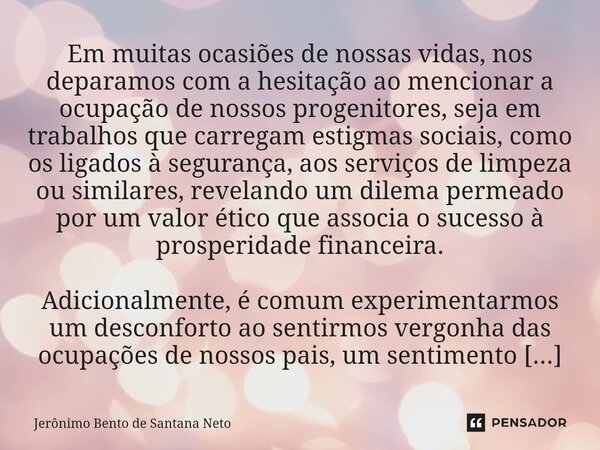 Em muitas ocasiões de nossas vidas, nos deparamos com a hesitação ao mencionar a ocupação de nossos progenitores, seja em trabalhos que carregam estigmas socia... Frase de Jerônimo Bento de Santana Neto.