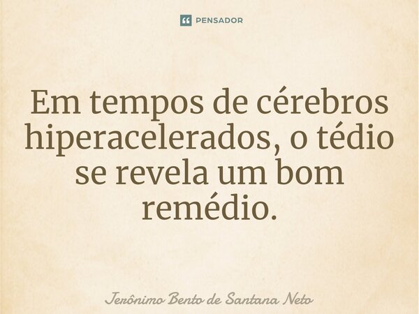 Em tempos de cérebros hiperacelerados, o tédio se revela um bom remédio.... Frase de Jerônimo Bento de Santana Neto.