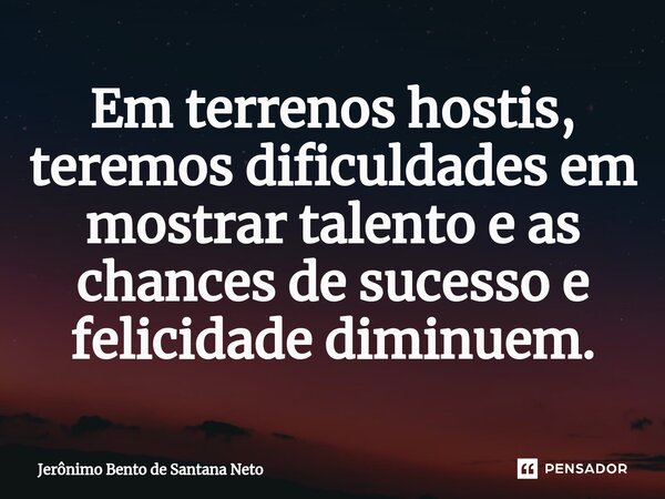 Em terrenos hostis, teremos dificuldades em mostrar talento e as chances de sucesso e felicidade diminuem.... Frase de Jerônimo Bento de Santana Neto.