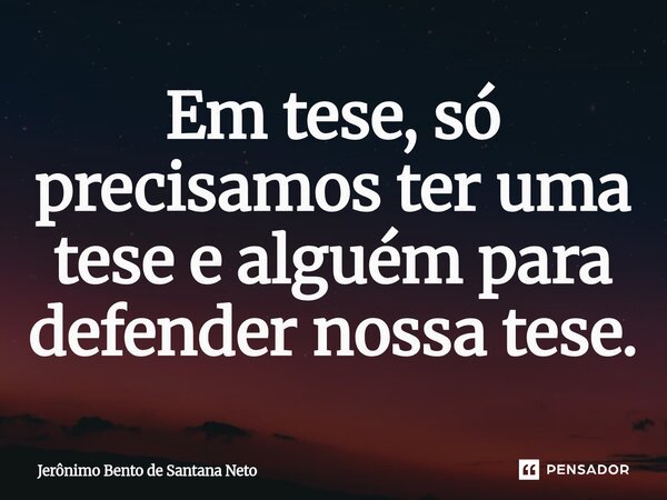 ⁠Em tese, só precisamos ter uma tese e alguém para defender nossa tese.... Frase de Jerônimo Bento de Santana Neto.