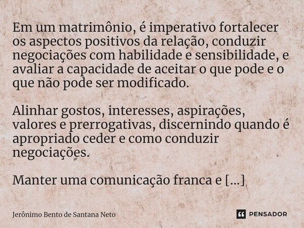 ⁠Em um matrimônio, é imperativo fortalecer os aspectos positivos da relação, conduzir negociações com habilidade e sensibilidade, e avaliar a capacidade de acei... Frase de Jerônimo Bento de Santana Neto.