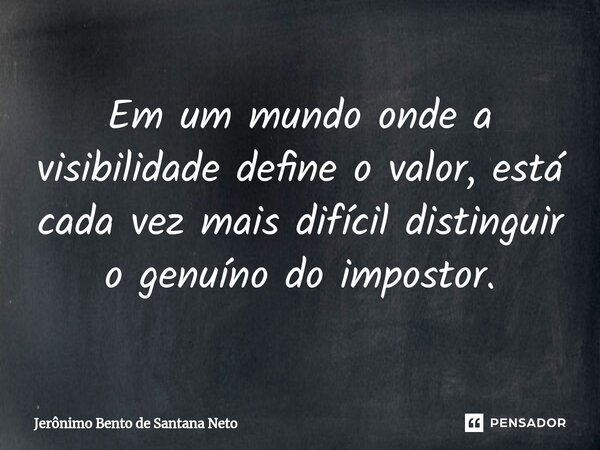 Em um mundo onde a visibilidade define o valor, está cada vez mais difícil distinguir o genuíno do impostor.... Frase de Jerônimo Bento de Santana Neto.