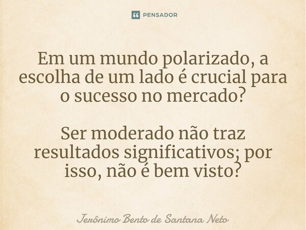 ⁠Em um mundo polarizado, a escolha de um lado é crucial para o sucesso no mercado? Ser moderado não traz resultados significativos; por isso, não é bem visto?... Frase de Jerônimo Bento de Santana Neto.