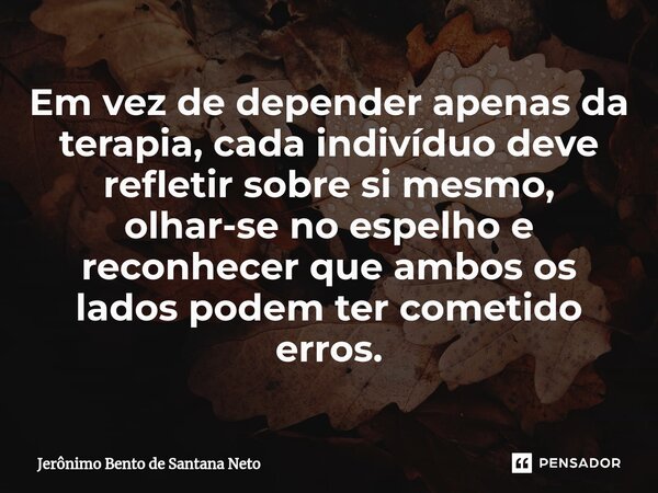 ⁠Em vez de depender apenas da terapia, cada indivíduo deve refletir sobre si mesmo, olhar-se no espelho e reconhecer que ambos os lados podem ter cometido erros... Frase de Jerônimo Bento de Santana Neto.
